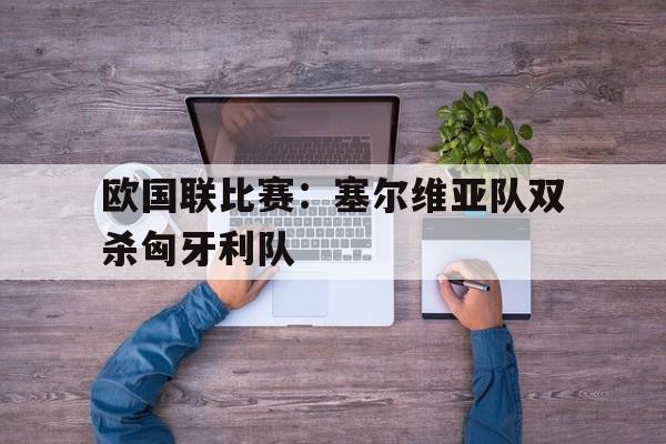 包含欧国联比赛：塞尔维亚队双杀匈牙利队的词条