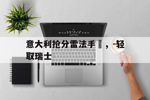 九游体育官网-关于意大利抢分雷法手揾，-轻取瑞士的信息